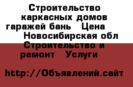 Строительство каркасных домов гаражей бань › Цена ­ 1 500 - Новосибирская обл. Строительство и ремонт » Услуги   
